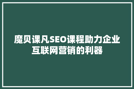 魔贝课凡SEO课程助力企业互联网营销的利器