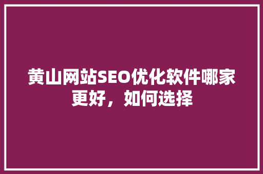 黄山网站SEO优化软件哪家更好，如何选择