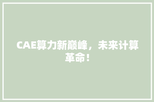 CAE算力新巅峰，未来计算革命！ 网站建设