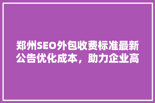 郑州SEO外包收费标准最新公告优化成本，助力企业高效提升网站排名