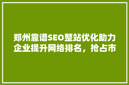 郑州靠谱SEO整站优化助力企业提升网络排名，抢占市场先机