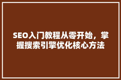 SEO入门教程从零开始，掌握搜索引擎优化核心方法