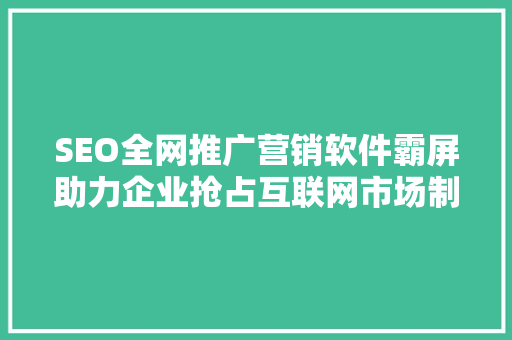 SEO全网推广营销软件霸屏助力企业抢占互联网市场制高点
