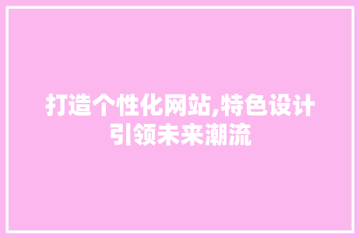 打造个性化网站,特色设计引领未来潮流 响应式设计