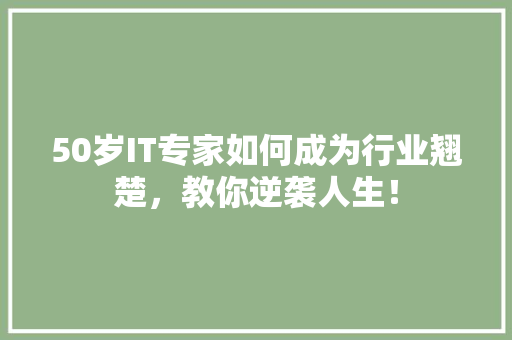 50岁IT专家如何成为行业翘楚，教你逆袭人生！ 商务信函