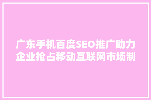 广东手机百度SEO推广助力企业抢占移动互联网市场制高点