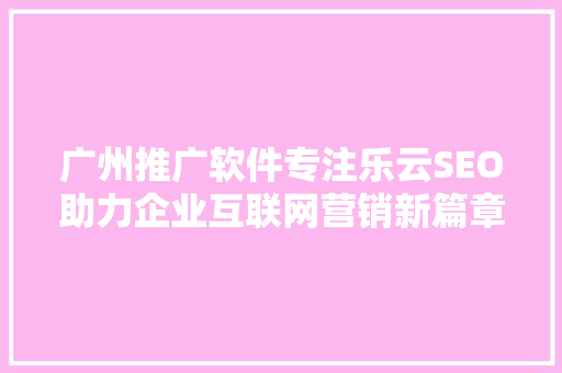 广州推广软件专注乐云SEO助力企业互联网营销新篇章
