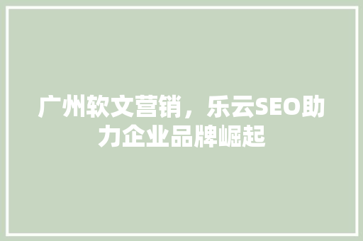 广州软文营销，乐云SEO助力企业品牌崛起