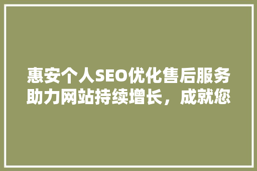 惠安个人SEO优化售后服务助力网站持续增长，成就您的互联网梦想