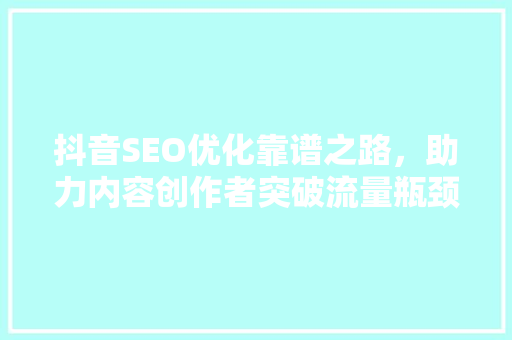抖音SEO优化靠谱之路，助力内容创作者突破流量瓶颈