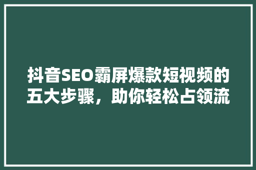 抖音SEO霸屏爆款短视频的五大步骤，助你轻松占领流量高地