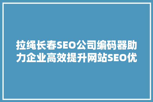 拉绳长春SEO公司编码器助力企业高效提升网站SEO优化效果