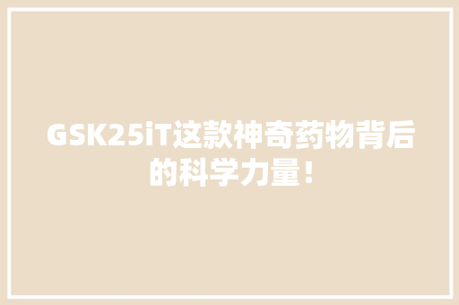 GSK25iT这款神奇药物背后的科学力量！
