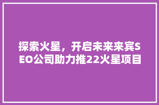 探索火星，开启未来来宾SEO公司助力推22火星项目