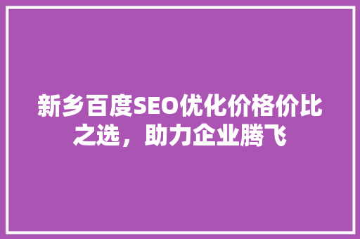 新乡百度SEO优化价格价比之选，助力企业腾飞