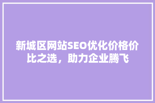 新城区网站SEO优化价格价比之选，助力企业腾飞