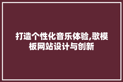 打造个性化音乐体验,歌模板网站设计与创新 项目报告