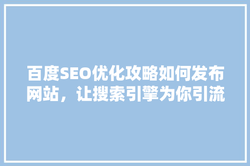 百度SEO优化攻略如何发布网站，让搜索引擎为你引流