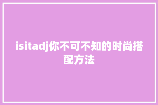 isitadj你不可不知的时尚搭配方法 市场营销范文