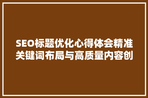 SEO标题优化心得体会精准关键词布局与高质量内容创作的完美结合