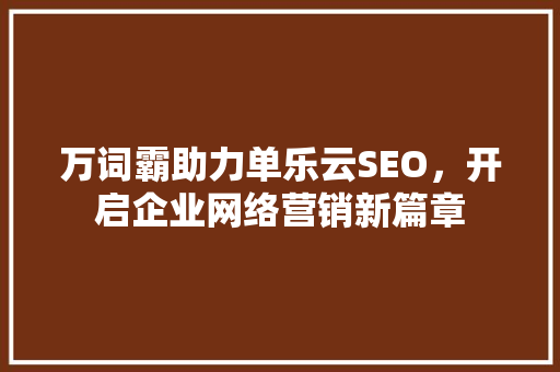 万词霸助力单乐云SEO，开启企业网络营销新篇章