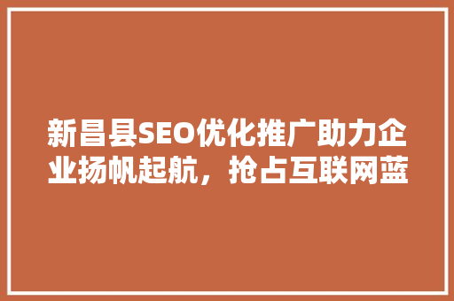 新昌县SEO优化推广助力企业扬帆起航，抢占互联网蓝海