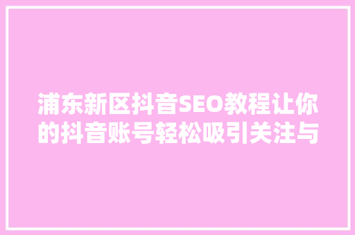 浦东新区抖音SEO教程让你的抖音账号轻松吸引关注与流量