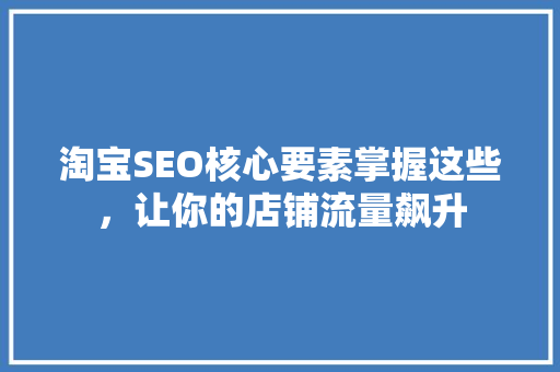 淘宝SEO核心要素掌握这些，让你的店铺流量飙升