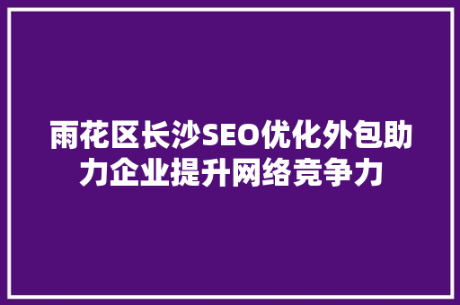 雨花区长沙SEO优化外包助力企业提升网络竞争力