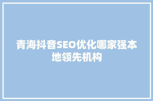 青海抖音SEO优化哪家强本地领先机构