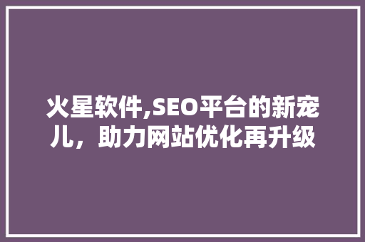 火星软件,SEO平台的新宠儿，助力网站优化再升级