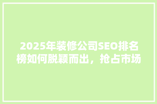 2025年装修公司SEO排名榜如何脱颖而出，抢占市场先机
