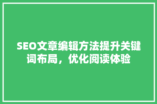 SEO文章编辑方法提升关键词布局，优化阅读体验