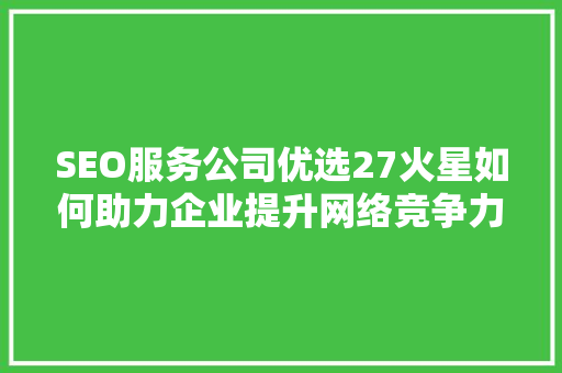 SEO服务公司优选27火星如何助力企业提升网络竞争力