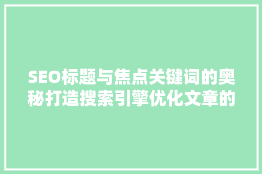 SEO标题与焦点关键词的奥秘打造搜索引擎优化文章的黄金法则
