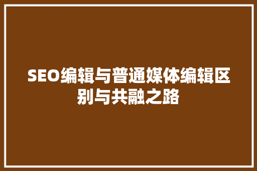 SEO编辑与普通媒体编辑区别与共融之路
