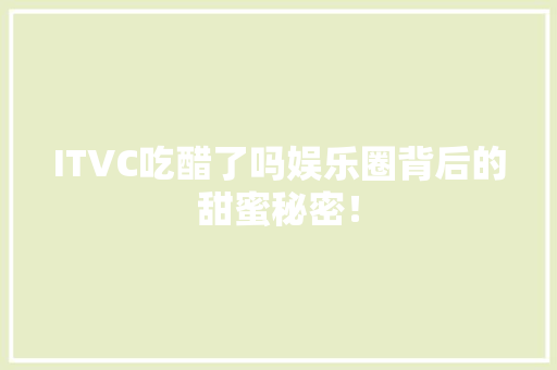 ITVC吃醋了吗娱乐圈背后的甜蜜秘密！