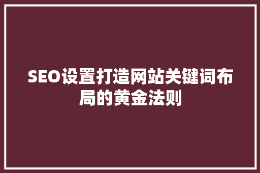 SEO设置打造网站关键词布局的黄金法则