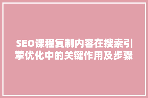 SEO课程复制内容在搜索引擎优化中的关键作用及步骤