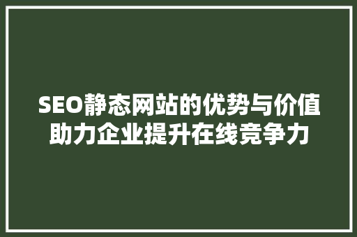 SEO静态网站的优势与价值助力企业提升在线竞争力